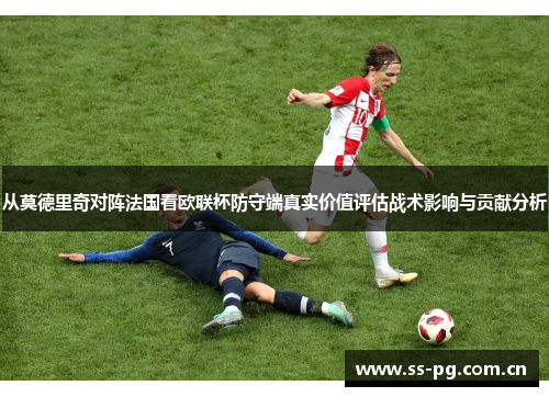 从莫德里奇对阵法国看欧联杯防守端真实价值评估战术影响与贡献分析