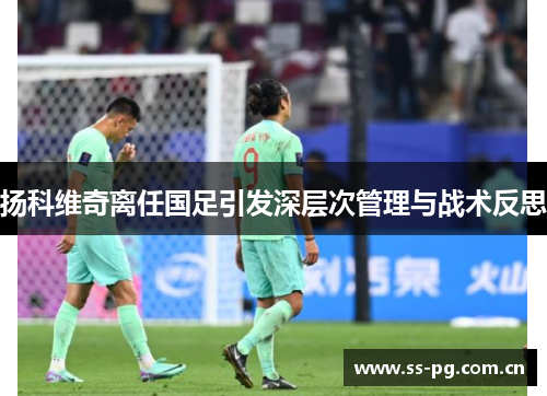 扬科维奇离任国足引发深层次管理与战术反思